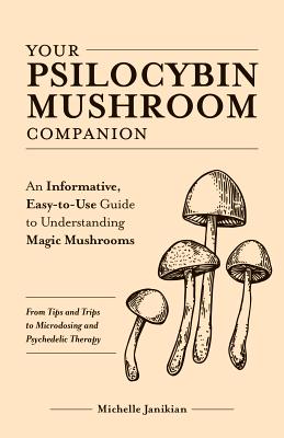 Your Psilocybin Mushroom Companion: An Informative, Easy-to-Use Guide to Understanding Magic Mushrooms—From Tips and Trips to Microdosing and Psychedelic Therapy (Guides to Psychedelics & More)