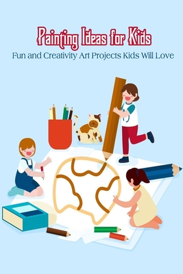 Painting Ideas for Kids: Fun and Creativity Art Projects Kids Will Love By Marin Rose Ann Cover Image