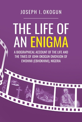 The Life Of An Enigma: A Biographical Account of the Life and the Times of John Okogun Omovuon of Ewohimi (Ebhokimi), Nigeria Cover Image