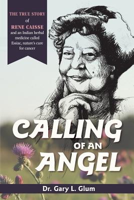 Calling of an Angel: The True Story of Rene Caisse and an Indian Herbal Medicine Called Essaic, Nature's Cure for Cancer By Gary L. Glum Cover Image