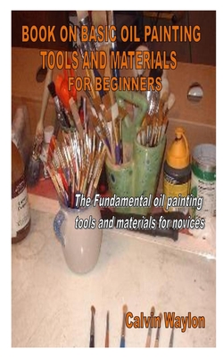Book on Basic Oil Painting Tools and Materials for Beginners: The Fundamental oil painting tools and materials for novices Cover Image