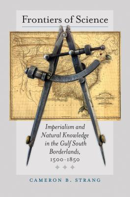 Frontiers of Science: Imperialism and Natural Knowledge in the Gulf South Borderlands, 1500-1850 (Published by the Omohundro Institute of Early American Histo)