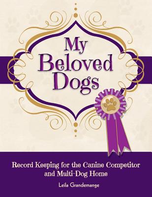 My Beloved Dogs: Record Keeping for the Canine Competitor and Multi-Dog Home By Leila Grandemange Cover Image