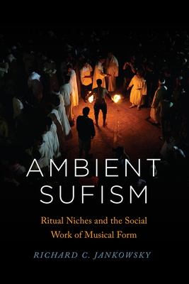 Ambient Sufism: Ritual Niches and the Social Work of Musical Form (Chicago Studies in Ethnomusicology) By Richard C. Jankowsky Cover Image