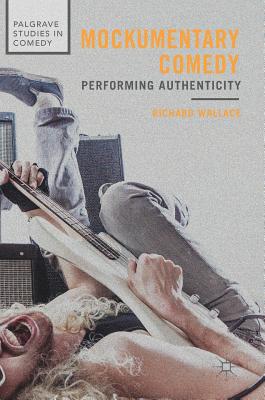 Mockumentary Comedy: Performing Authenticity (Palgrave Studies in Comedy) By Richard Wallace Cover Image