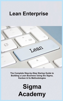 Lean Enterprise: The Complete Step-by-Step Startup Guide to Building a Lean Business Using Six Sigma, Kanban & 5s Methodologies Cover Image