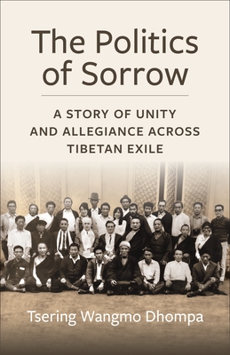 The Politics of Sorrow: A Story of Unity and Allegiance Across Tibetan Exile (Studies of the Weatherhead East Asian Institute)