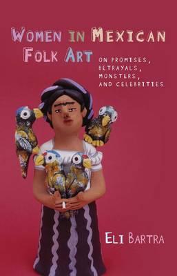Women in Mexican Folk Art: Of Promises, Betrayals, Monsters, and Celebrities (University of Wales - Iberian and Latin American Studies) By Eli Bartra  Cover Image