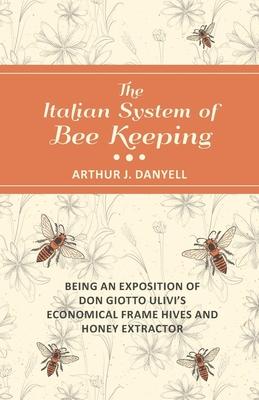 The Italian System of Bee Keeping - Being an Exposition of Don Giotto Ulivi's Economical Frame Hives and Honey Extractor By Arthur J. Danyell Cover Image