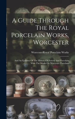 A Guide Through The Royal Porcelain Works, Worcester: And An Epitome Of The History Of Pottery And Porcelain With The Marks On Worcester Porcelain Cover Image