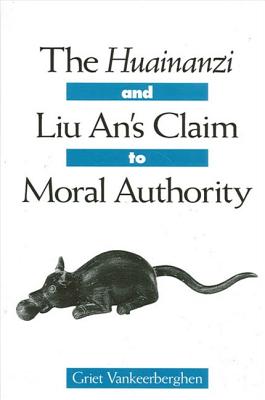 The Huainanzi and Liu An's Claim to Moral Authority By Griet Vankeerberghen Cover Image