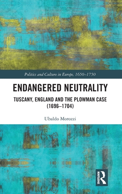 Endangered Neutrality: Tuscany, England and the Plowman Case (1696-1704) (Politics and Culture in Europe)