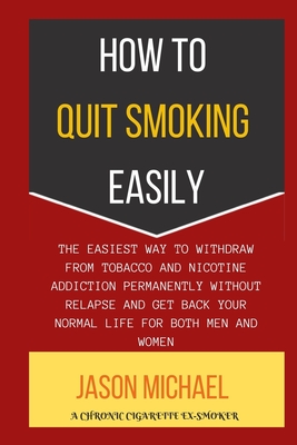 How to Quit Smoking Easily: The Easiest Way To Withdraw From Tobacco And Nicotine Addiction Permanently Without Relapse And Get Back Your Normal L By Jason Michael Cover Image