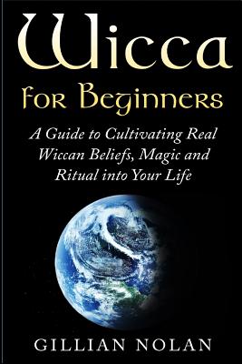 Wicca for Beginners: A Guide to Cultivating Real Wiccan Beliefs, Magic and Ritual into Your Life Cover Image