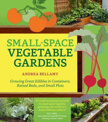 Small-Space Vegetable Gardens: Growing Great Edibles in Containers, Raised Beds, and Small Plots Cover Image