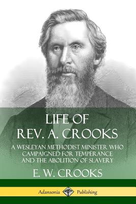 Life of Rev. A. Crooks: A Wesleyan Methodist Minister who Campaigned for Temperance and the Abolition of Slavery Cover Image
