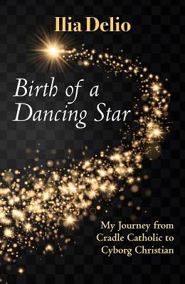 Birth of a Dancing Star: My Journey from Cradle Catholic to Cyborg Christian By Ilia Delio Cover Image