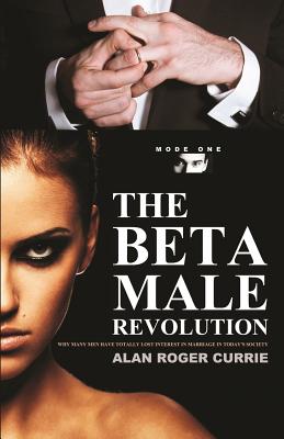 The Beta Male Revolution: Why Many Men Have Totally Lost Interest in Marriage in Today's Society By Alan Roger Currie Cover Image