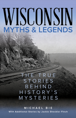 Wisconsin Myths & Legends: The True Stories Behind History's Mysteries (Myths and Mysteries)