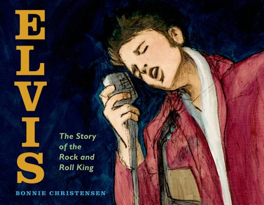 Elvis: The Story of the Rock and Roll King By Bonnie Christensen, Bonnie Christensen (Illustrator) Cover Image