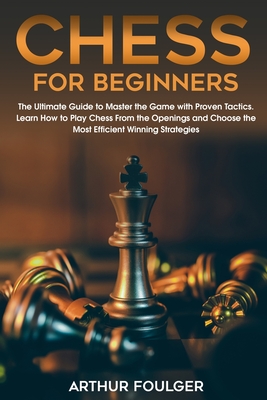 Chess for Beginners: The Ultimate Guide to Master the Game with Proven Tactics. Learn How to Play Chess From the Openings and Choose the Mo Cover Image