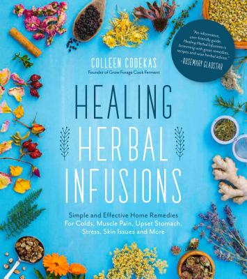 Healing Herbal Infusions: Simple and Effective Home Remedies for Colds, Muscle Pain, Upset Stomach, Stress, Skin Issues and More By Colleen Codekas Cover Image