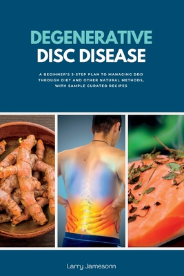 Degenerative Disc Disease: A Beginner's 3-Step Plan to Managing DDD Through Diet and Other Natural Methods, with Sample Curated Recipes Cover Image