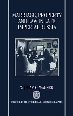 Marriage, Property, and Law in Late Imperial Russia (Oxford Historical Monographs) By William G. Wagner Cover Image