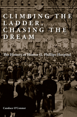 Climbing the Ladder, Chasing the Dream: The History of Homer G. Phillips Hospital By Candace O’Connor, Eva Louise Frazer (Foreword by) Cover Image