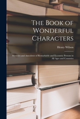 The Book of Wonderful Characters: Memoirs and Anecdotes of Remarkable and Eccentric Persons in all Ages and Countries Cover Image