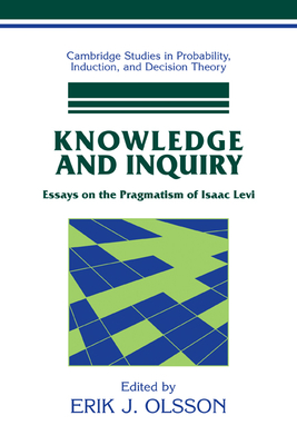 Knowledge and Inquiry: Essays on the Pragmatism of Isaac Levi (Cambridge Studies in Probability) By Erik J. Olsson Cover Image