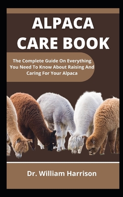 Alpaca Care Book: The Complete Guide On Everything You Need To Know About Raising And Caring For Your Alpaca Cover Image