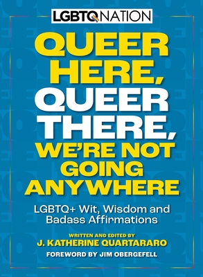 Queer Here. Queer There. We’re Not Going Anywhere. (LGBTQ Nation): LGBTQ+ Wit, Wisdom and Badass Affirmations Cover Image