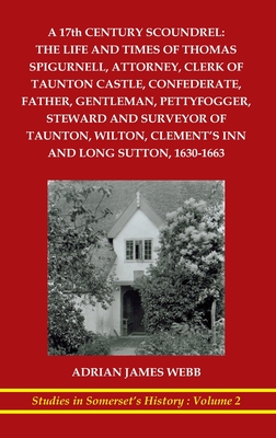 A 17th century scoundrel: The life and times of Thomas Spigurnell, attorney, clerk of Taunton Castle, confederate, father, gentleman, pettyfogge By Adrian J. Webb Cover Image