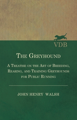 The Greyhound - A Treatise On The Art Of Breeding, Rearing, And Training Greyhounds For Public Running - Their Diseases And Treatment: Also Containing By Stonehenge Cover Image