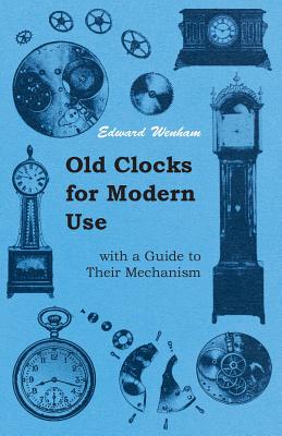 Old Clocks for Modern Use with a Guide to Their Mechanism Cover Image