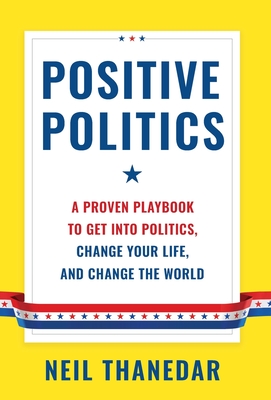 Positive Politics: A Proven Playbook to Get into Politics, Change Your Life, and Change the World By Neil Thanedar Cover Image