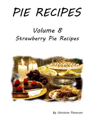 Pie Recipes Volume 8 Strawberry Pie Recipes: 33 Delicious Desserts for Spring and Summer Seasons, Every title has space for notes (Pies) By Christina Peterson Cover Image