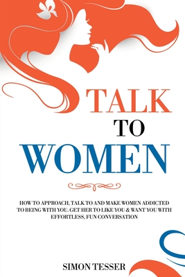 Talk to Women: How to Approach, Talk to and Make Women Addicted to Being with You. Get her to Life You & Want You with Effortless, Fu By Simon Tesser Cover Image