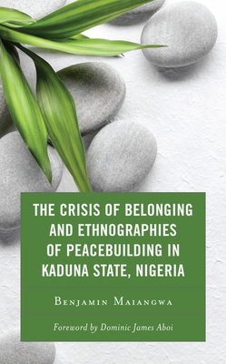 The Crisis of Belonging and Ethnographies of Peacebuilding in Kaduna State, Nigeria By Benjamin Maiangwa, Dominic James Aboi (Foreword by) Cover Image