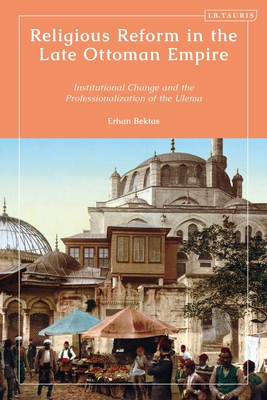 Religious Reform in the Late Ottoman Empire: Institutional Change and the Professionalisation of the Ulema By Erhan Bektas Cover Image