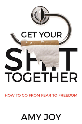 Get Your Shit Together: How to Go from Fear to Freedom By Amy Joy Cover Image
