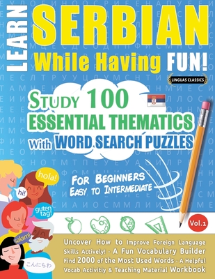 Learn Serbian While Having Fun! - For Beginners: EASY TO INTERMEDIATE - STUDY 100 ESSENTIAL THEMATICS WITH WORD SEARCH PUZZLES - VOL.1 - Uncover How t Cover Image