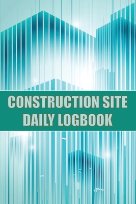 Construction Site Daily Logbook: Construction Site Tracker for Foreman to Record Workforce, Tasks, Schedules, Construction Daily Report and Many Other By Josephine Lowes Cover Image