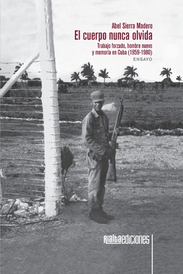El cuerpo nunca olvida: Trabajo forzado, hombre nuevo y memoria en Cuba (1959-1980) Cover Image