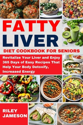 Fatty Liver Diet Cookbook for Seniors: Revitalize Your Liver and Enjoy 365 Days of Easy Recipes That Help Your Body Detoxify, Increased Energy Cover Image