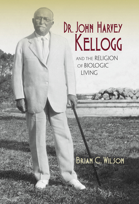 Dr. John Harvey Kellogg and the Religion of Biologic Living By Brian C. Wilson Cover Image