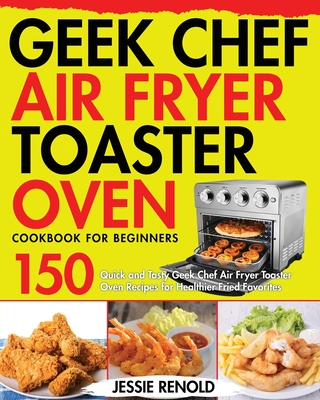 Geek Chef Air Fryer Toaster Oven Cookbook for Beginners: 150 Quick and Tasty Geek Chef Air Fryer Toaster Oven Recipes for Healthier Fried Favorites Cover Image