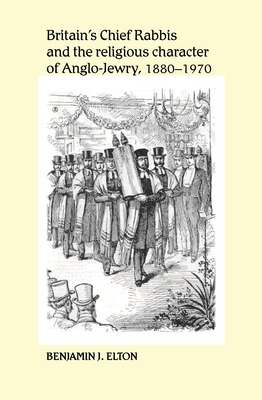 Britain's Chief Rabbis and the Religious Character of Anglo-Jewry 1880 1970 By Benjamin J. Elton Cover Image