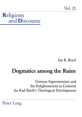 Dogmatics Among the Ruins: German Expressionism and the Enlightenment as Contexts for Karl Barth's Theological Development (Religions and Discourse #21) By James M. M. Francis (Editor), Ian Boyd Cover Image